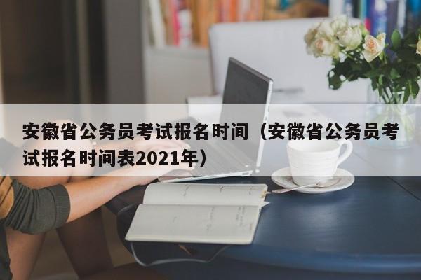 安徽省公务员考试报名时间（安徽省公务员考试报名时间表2021年）