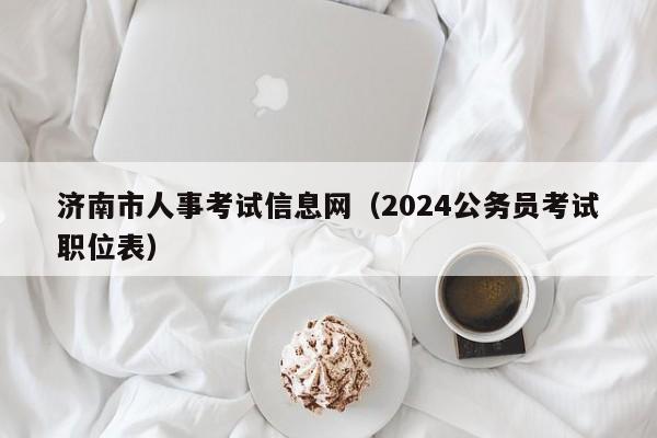 济南市人事考试信息网（2024公务员考试职位表）