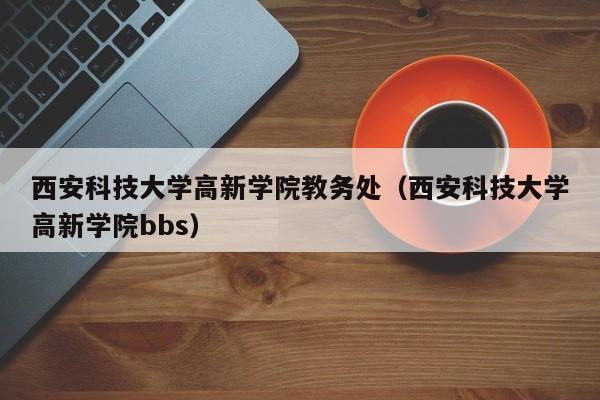 西安科技大学高新学院教务处（西安科技大学高新学院bbs）