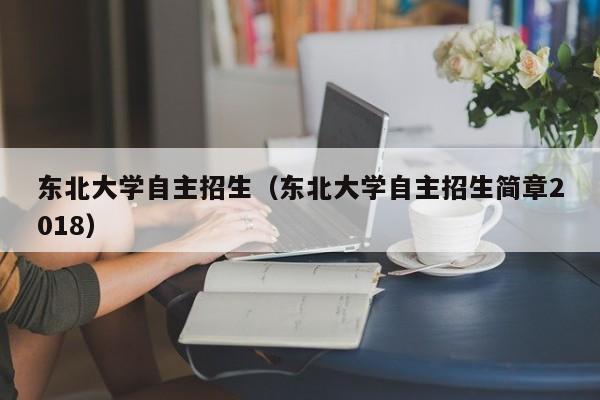 东北大学自主招生（东北大学自主招生简章2018）