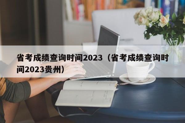 省考成绩查询时间2023（省考成绩查询时间2023贵州）