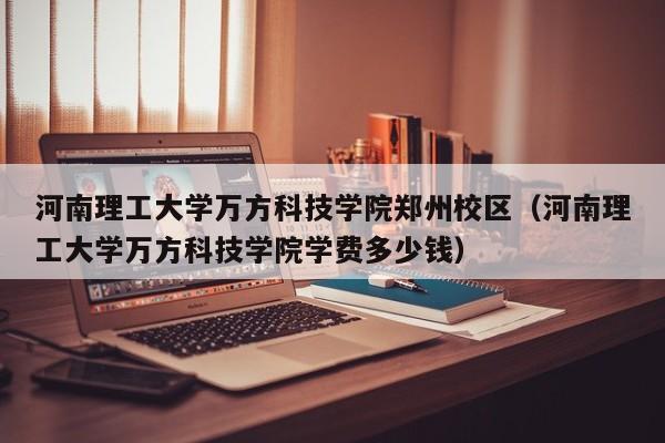 河南理工大学万方科技学院郑州校区（河南理工大学万方科技学院学费多少钱）