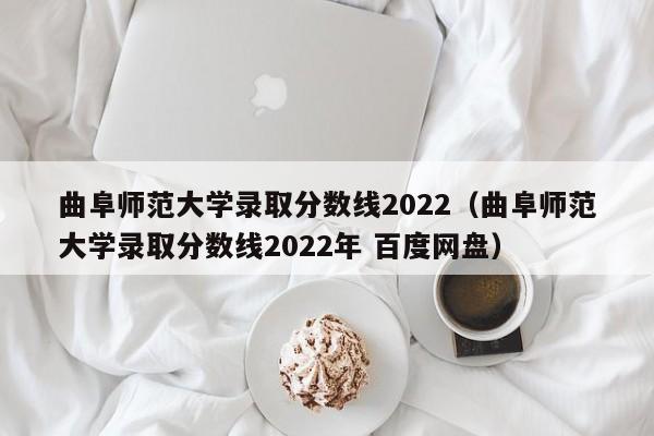 曲阜师范大学录取分数线2022（曲阜师范大学录取分数线2022年 百度网盘）