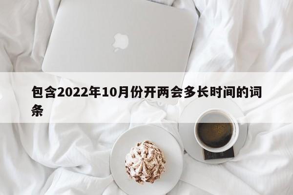 包含2022年10月份开两会多长时间的词条