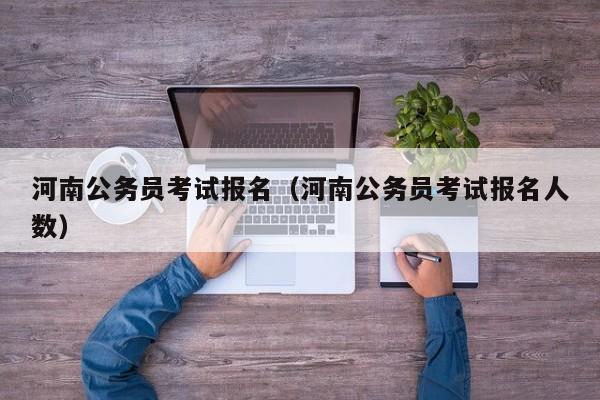 河南公务员考试报名（河南公务员考试报名人数）