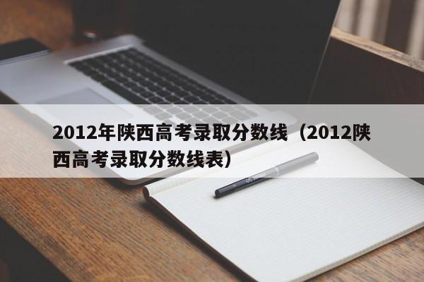 2012年陕西高考录取分数线（2012陕西高考录取分数线表）