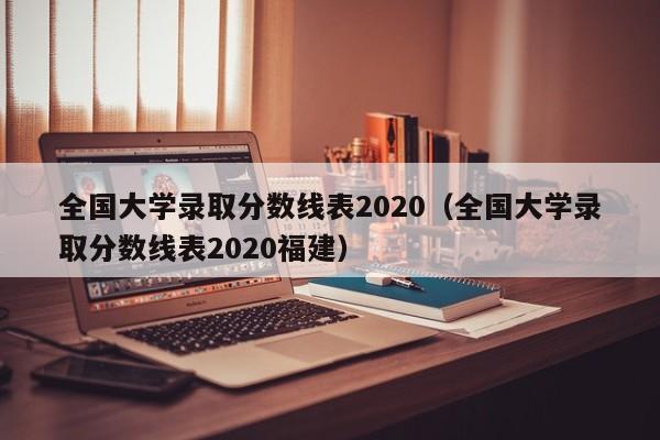 全国大学录取分数线表2020（全国大学录取分数线表2020福建）