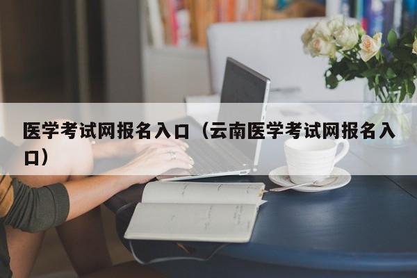 医学考试网报名入口（云南医学考试网报名入口）