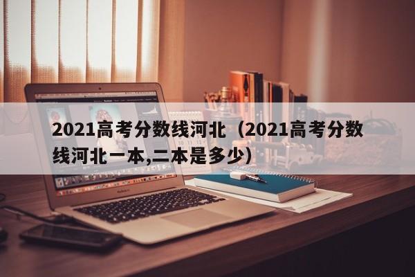 2021高考分数线河北（2021高考分数线河北一本,二本是多少）