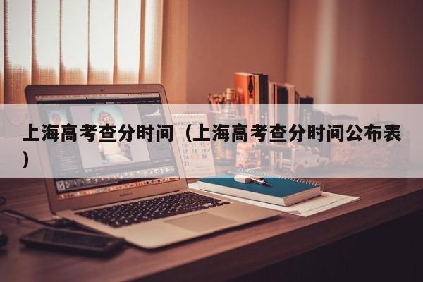 上海高考查分时间（上海高考查分时间公布表）