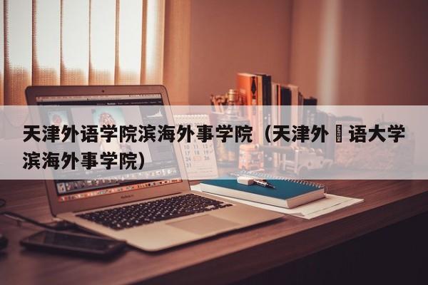 天津外语学院滨海外事学院（天津外囯语大学滨海外事学院）