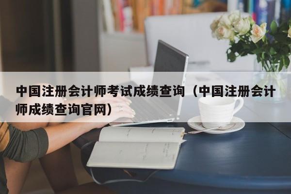 中国注册会计师考试成绩查询（中国注册会计师成绩查询官网）