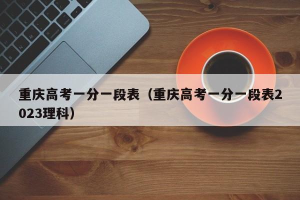 重庆高考一分一段表（重庆高考一分一段表2023理科）