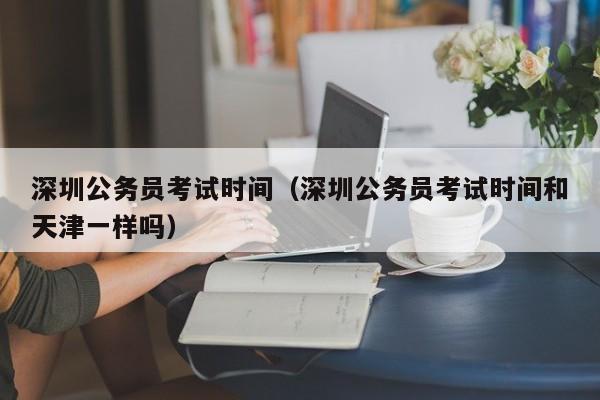 深圳公务员考试时间（深圳公务员考试时间和天津一样吗）