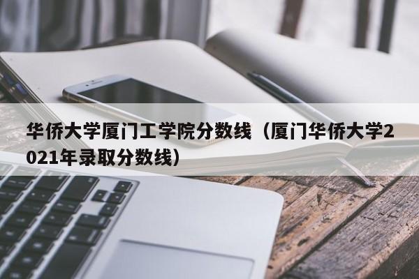 华侨大学厦门工学院分数线（厦门华侨大学2021年录取分数线）