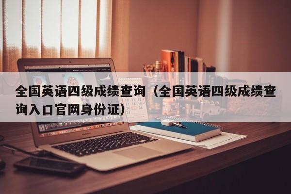 全国英语四级成绩查询（全国英语四级成绩查询入口官网身份证）