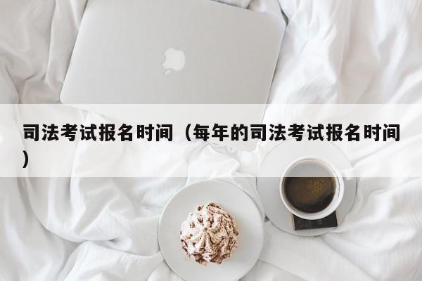 司法考试报名时间（每年的司法考试报名时间）