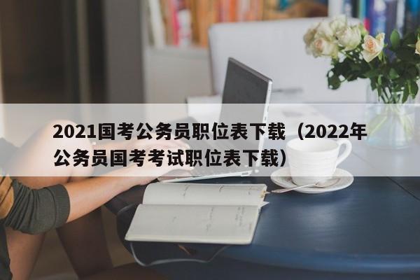 2021国考公务员职位表下载（2022年公务员国考考试职位表下载）