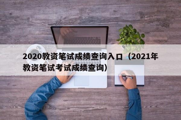 2020教资笔试成绩查询入口（2021年教资笔试考试成绩查询）