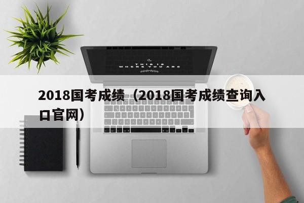 2018国考成绩（2018国考成绩查询入口官网）