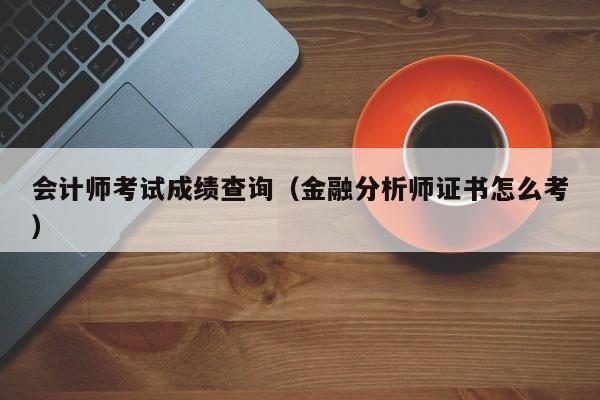 会计师考试成绩查询（金融分析师证书怎么考）