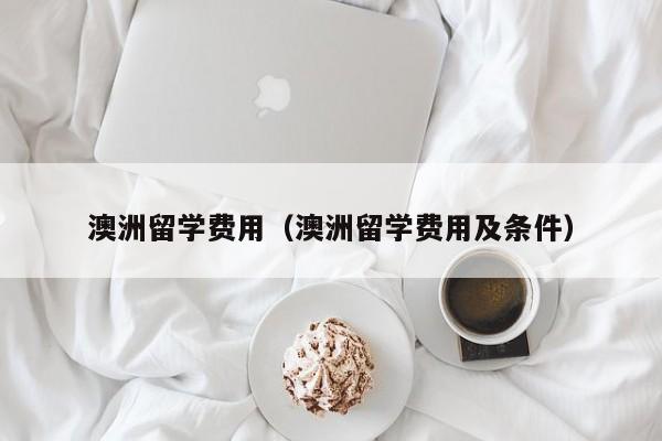 澳洲留学费用（澳洲留学费用及条件）