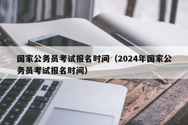 国家公务员考试报名时间（2024年国家公务员考试报名时间）