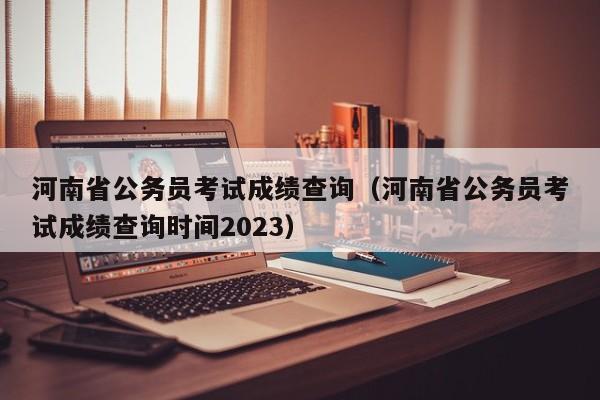 河南省公务员考试成绩查询（河南省公务员考试成绩查询时间2023）