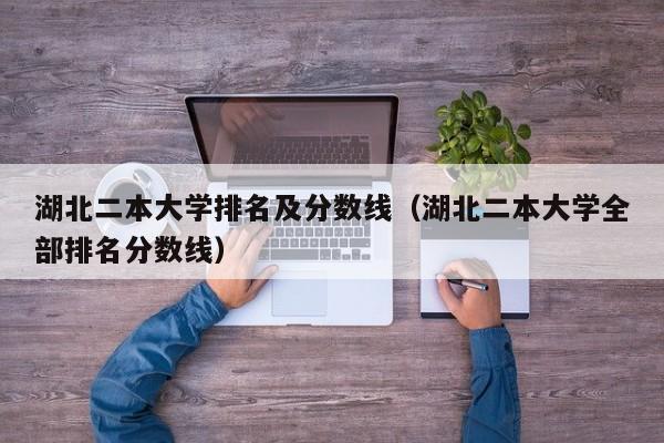 湖北二本大学排名及分数线（湖北二本大学全部排名分数线）