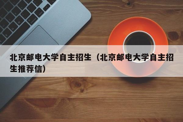 北京邮电大学自主招生（北京邮电大学自主招生推荐信）