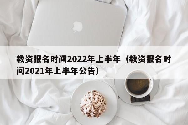 教资报名时间2022年上半年（教资报名时间2021年上半年公告）