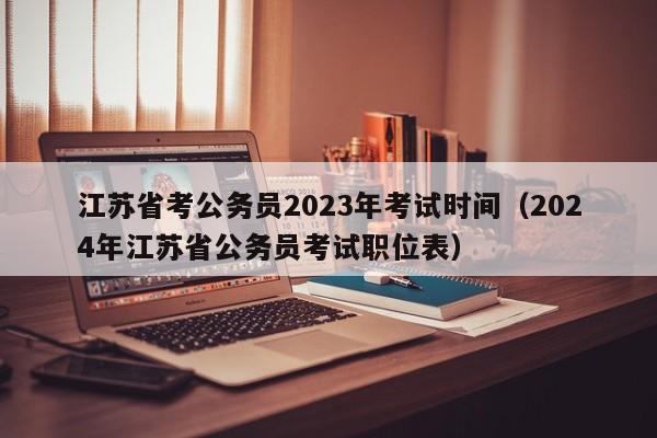 江苏省考公务员2023年考试时间（2024年江苏省公务员考试职位表）