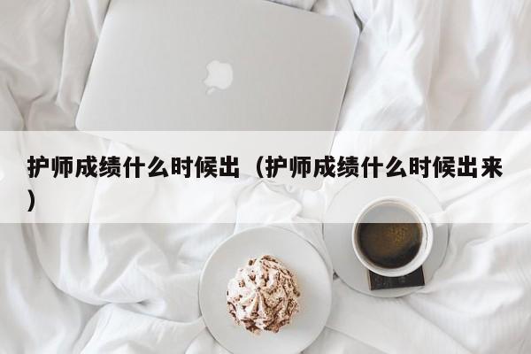 护师成绩什么时候出（护师成绩什么时候出来）