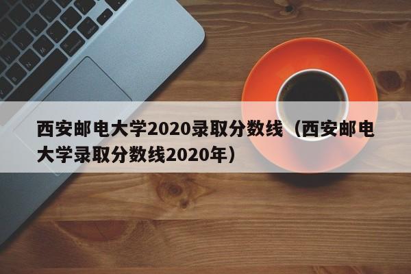 西安邮电大学2020录取分数线（西安邮电大学录取分数线2020年）