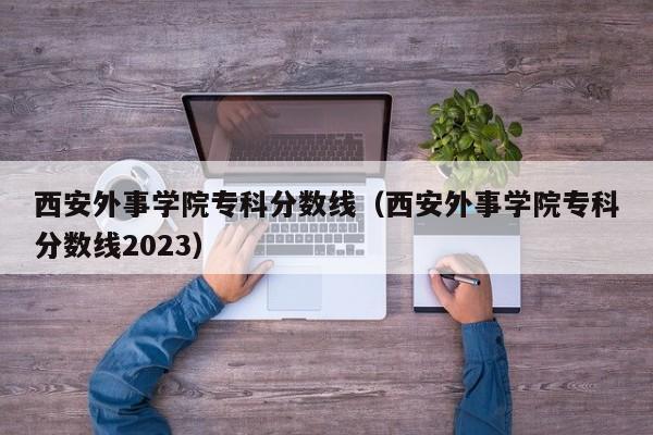 西安外事学院专科分数线（西安外事学院专科分数线2023）