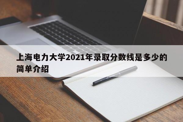 上海电力大学2021年录取分数线是多少的简单介绍