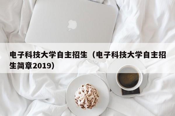 电子科技大学自主招生（电子科技大学自主招生简章2019）