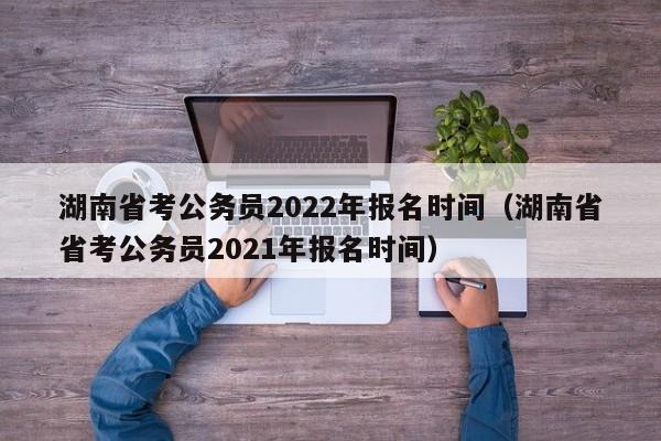 湖南省考公务员2022年报名时间（湖南省省考公务员2021年报名时间）