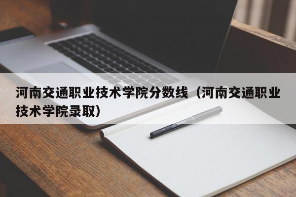 河南交通职业技术学院分数线（河南交通职业技术学院录取）