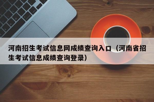 河南招生考试信息网成绩查询入口（河南省招生考试信息成绩查询登录）