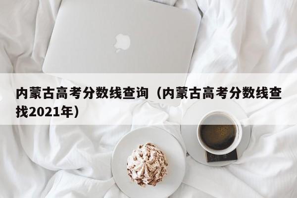 内蒙古高考分数线查询（内蒙古高考分数线查找2021年）