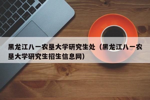 黑龙江八一农垦大学研究生处（黑龙江八一农垦大学研究生招生信息网）