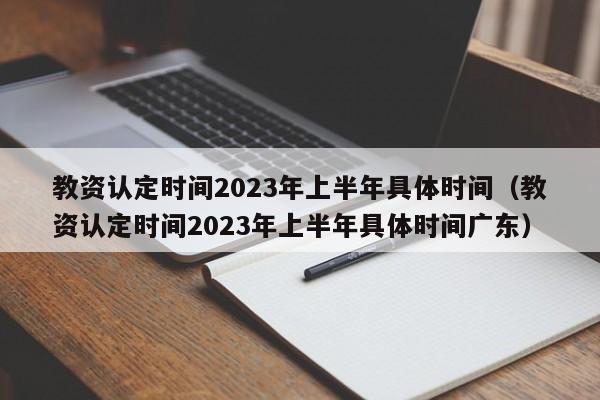 教资认定时间2023年上半年具体时间（教资认定时间2023年上半年具体时间广东）