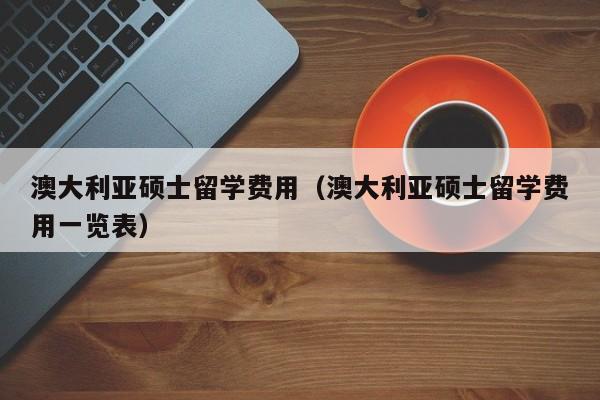 澳大利亚硕士留学费用（澳大利亚硕士留学费用一览表）