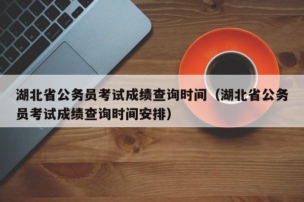 湖北省公务员考试成绩查询时间（湖北省公务员考试成绩查询时间安排）