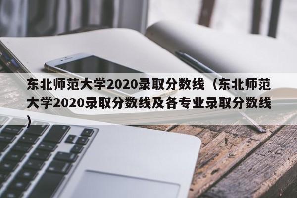 东北师范大学2020录取分数线（东北师范大学2020录取分数线及各专业录取分数线）