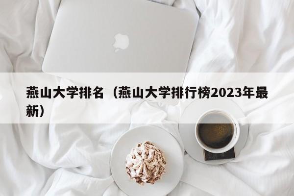 燕山大学排名（燕山大学排行榜2023年最新）