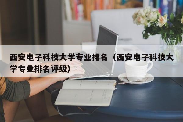 西安电子科技大学专业排名（西安电子科技大学专业排名评级）