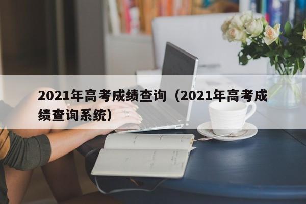 2021年高考成绩查询（2021年高考成绩查询系统）