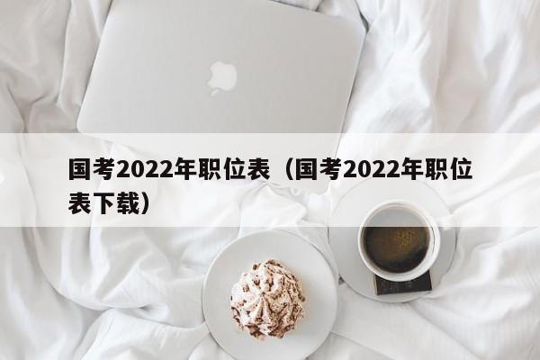 国考2022年职位表（国考2022年职位表下载）